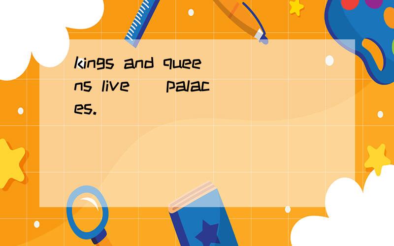kings and queens live（）palaces.
