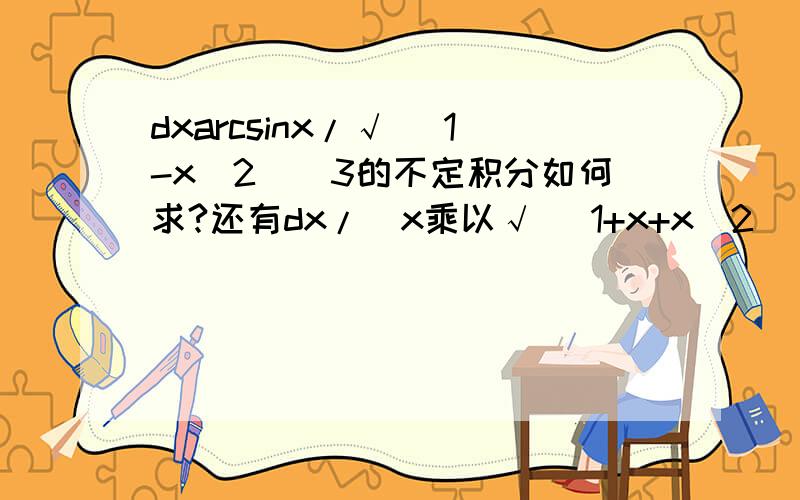 dxarcsinx/√ (1-x^2)^3的不定积分如何求?还有dx/[x乘以√ (1+x+x^2)],谢谢帮忙答案分别是xarcsinx/√(1-x^2)+1/2in|1-X^2|+CIN|X/[2+X+2√1+X+X^2]|+C.