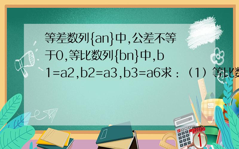等差数列{an}中,公差不等于0,等比数列{bn}中,b1=a2,b2=a3,b3=a6求：（1）等比数列{bn}的公比q的值.（2）若{an}的前n项和为Sn,且S5=15,求数列{an}的通项公式.