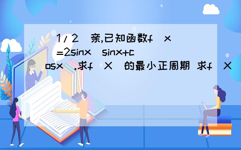 (1/2)亲,已知函数f(x)=2sinx(sinx+cosx).求f(X)的最小正周期 求f(X)的最...(1/2)亲,已知函数f(x)=2sinx(sinx+cosx).求f(X)的最小正周期 求f(X)的最大值及取