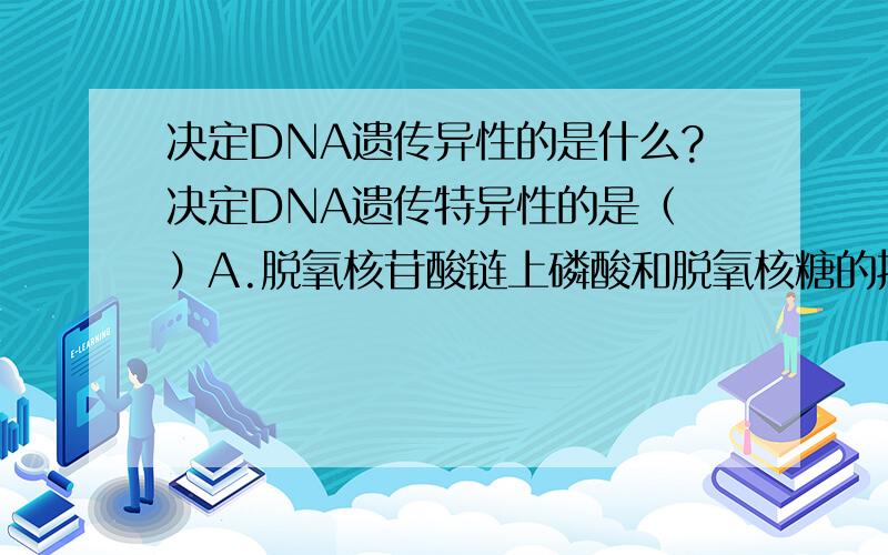 决定DNA遗传异性的是什么?决定DNA遗传特异性的是（ ）A.脱氧核苷酸链上磷酸和脱氧核糖的排列特点B.嘌呤总数与嘧啶总数的比值C.碱基互配对的原则D碱基排列顺序