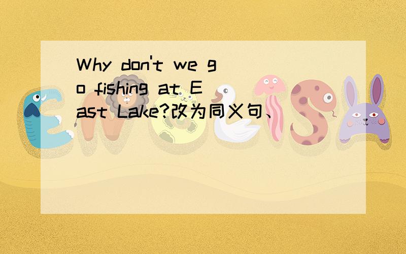 Why don't we go fishing at East Lake?改为同义句、