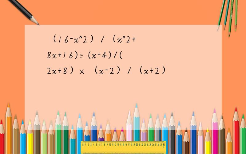 （16-x^2）/（x^2+8x+16)÷(x-4)/(2x+8）×（x-2）/（x+2）