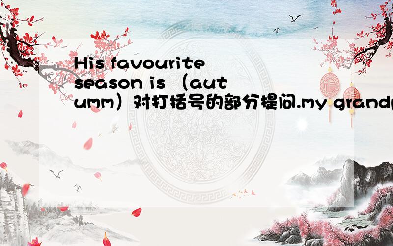 His favourite season is （autumm）对打括号的部分提问.my grandpa needs to bed early（改成一般否定We will go to Beijing in winter.（改为否定句）,Pat has (a fever).对打括号的部分提问.