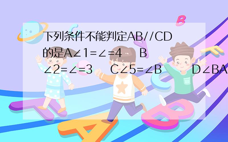 下列条件不能判定AB//CD的是A∠1=∠=4    B∠2=∠=3    C∠5=∠B       D∠BAD＋∠D=180°