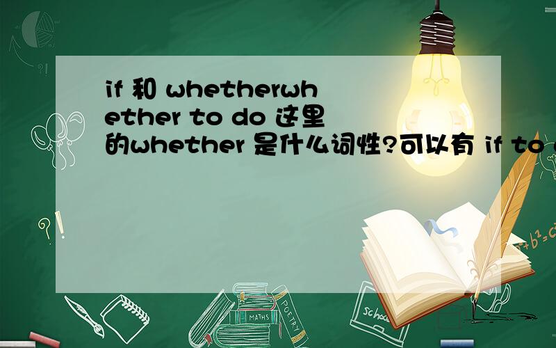 if 和 whetherwhether to do 这里的whether 是什么词性?可以有 if to do么?为什么?