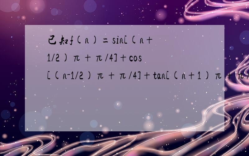 已知f(n)=sin[(n+1/2)π+π/4]+cos[(n-1/2)π+π/4]+tan[(n+1)π+π/4].求f(2011)的值