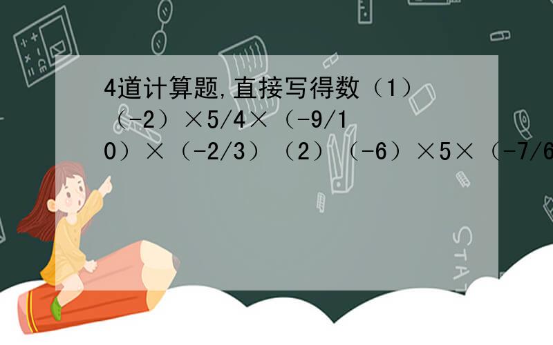 4道计算题,直接写得数（1）（-2）×5/4×（-9/10）×（-2/3）（2）（-6）×5×（-7/6）×2/7（3）（-4）×7×（-1）×（-0.25）（4）（-5/24）×8/15×（-3/2）×1/4