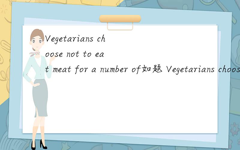 Vegetarians choose not to eat meat for a number of如题 Vegetarians choose not to eat meat for a number of reasons.Sometimes they just don't like meat,so they don't eat it.Some vegetarians believe that eating meat is unhealthy.Others believe that it