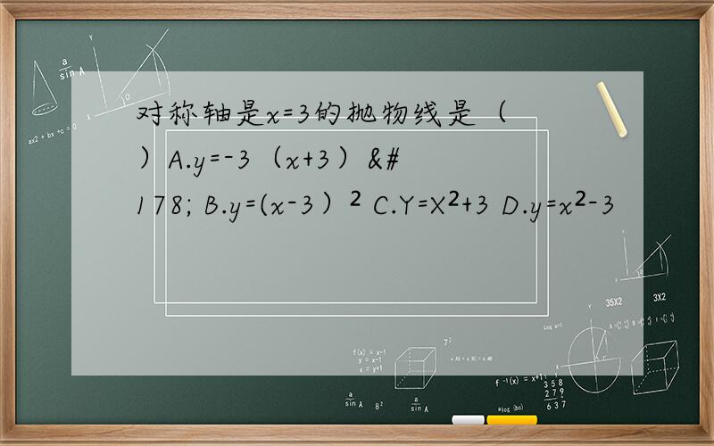对称轴是x=3的抛物线是（ ）A.y=-3（x+3）² B.y=(x-3）² C.Y=X²+3 D.y=x²-3