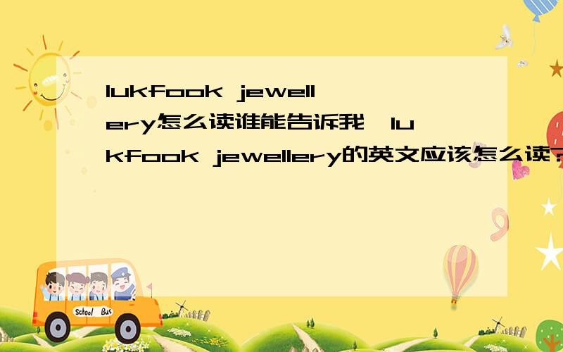 lukfook jewellery怎么读谁能告诉我,lukfook jewellery的英文应该怎么读?谢谢