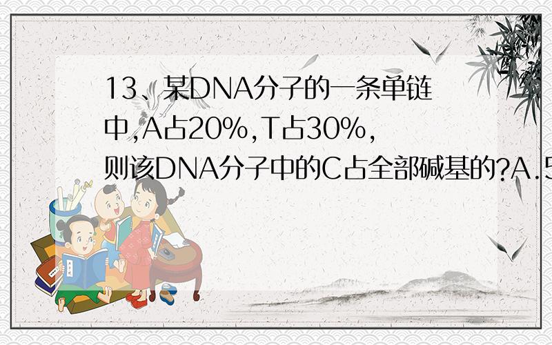 13、某DNA分子的一条单链中,A占20%,T占30%,则该DNA分子中的C占全部碱基的?A.50% B.25% C.20% D30%