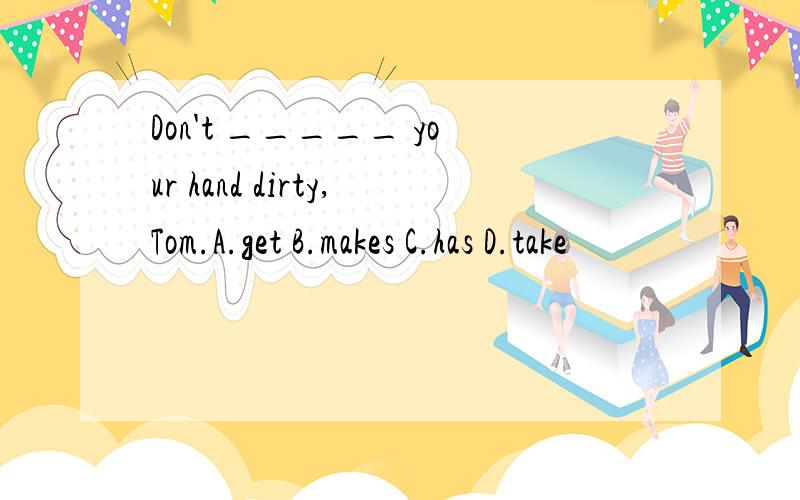 Don't _____ your hand dirty,Tom.A.get B.makes C.has D.take