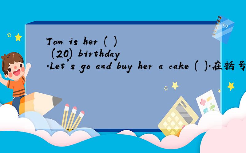 Tom is her ( ) (20) birthday.Let's go and buy her a cake ( ).在括号里填上合适的词