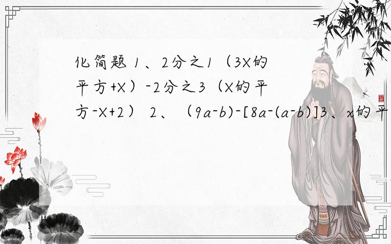 化简题 1、2分之1（3X的平方+X）-2分之3（X的平方-X+2） 2、（9a-b)-[8a-(a-b)]3、x的平方+（5X的平方+X）—（X的平方-3X）