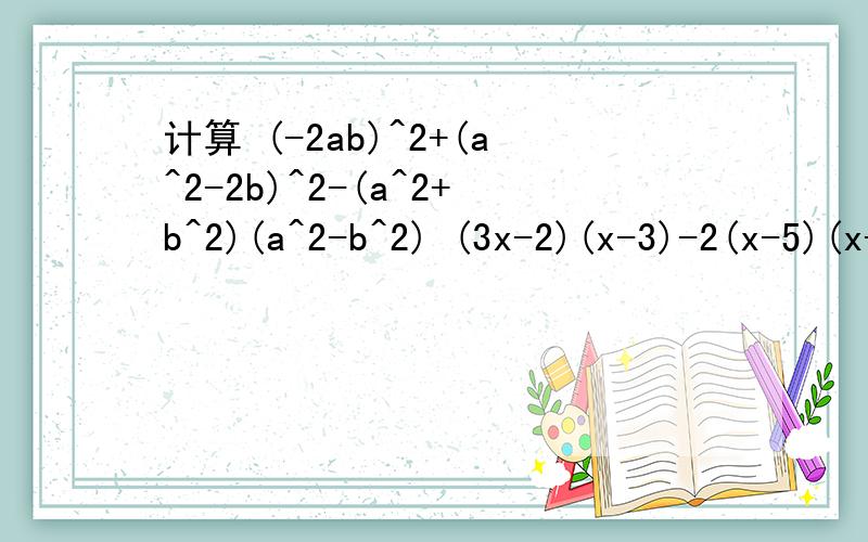 计算 (-2ab)^2+(a^2-2b)^2-(a^2+b^2)(a^2-b^2) (3x-2)(x-3)-2(x-5)(x+6)-(x^2-7x+13),其中x=3又1/2