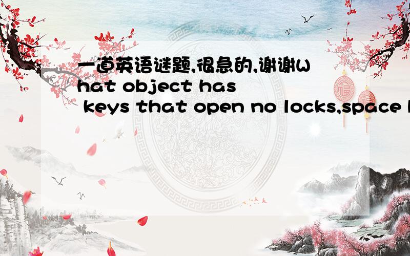 一道英语谜题,很急的,谢谢What object has keys that open no locks,space but no room,and you can enter but not go in ?