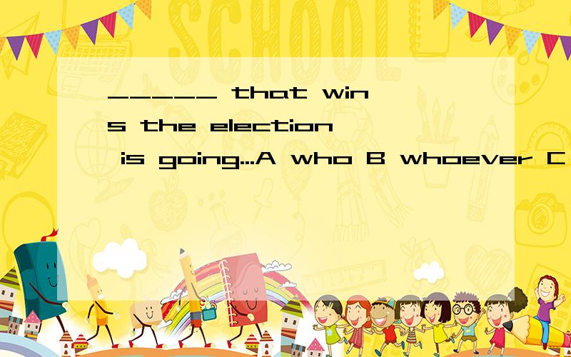 _____ that wins the election is going...A who B whoever C Anyone D no matter who