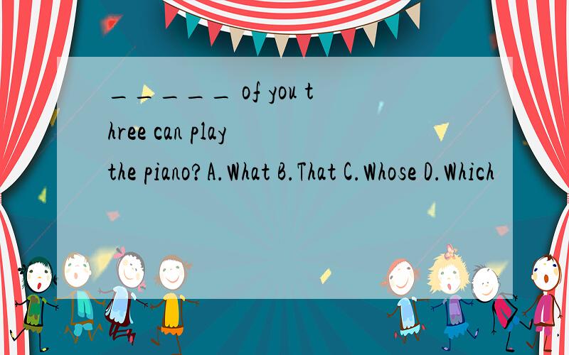 _____ of you three can play the piano?A.What B.That C.Whose D.Which