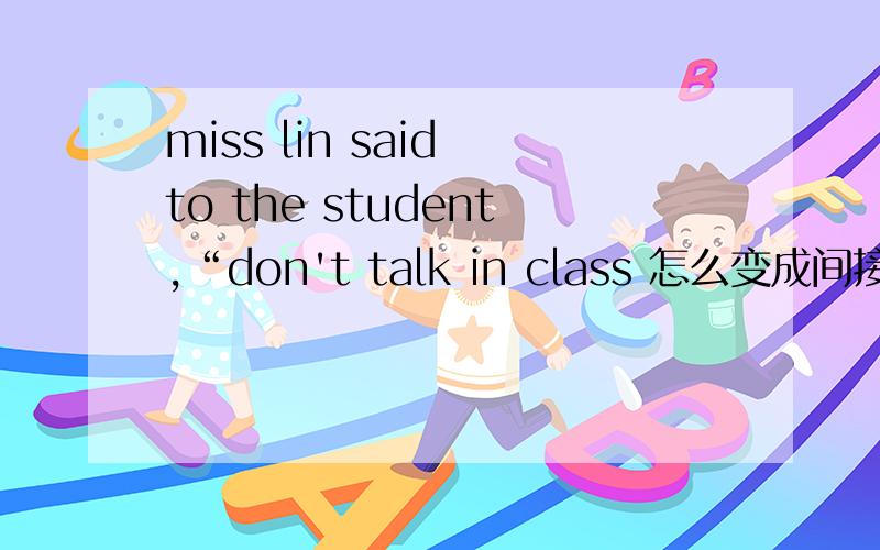 miss lin said to the student,“don't talk in class 怎么变成间接引语
