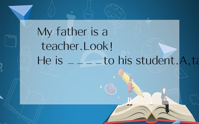 My father is a teacher.Look!He is ____to his student.A,talks.B,talking.C telling D,tells.为什么用telking,顺便把talk和tell的区别说一下