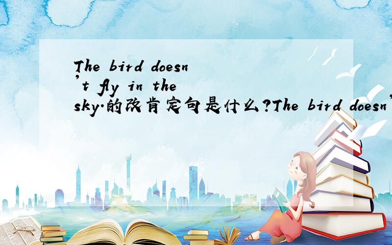 The bird doesn't fly in the sky.的改肯定句是什么?The bird doesn't fly in the sky.的改肯定句是不是这样：The bird flies in the sky.还是这样：The bird flys in the sky.还是：The bird fly in the sky.是哪一种?