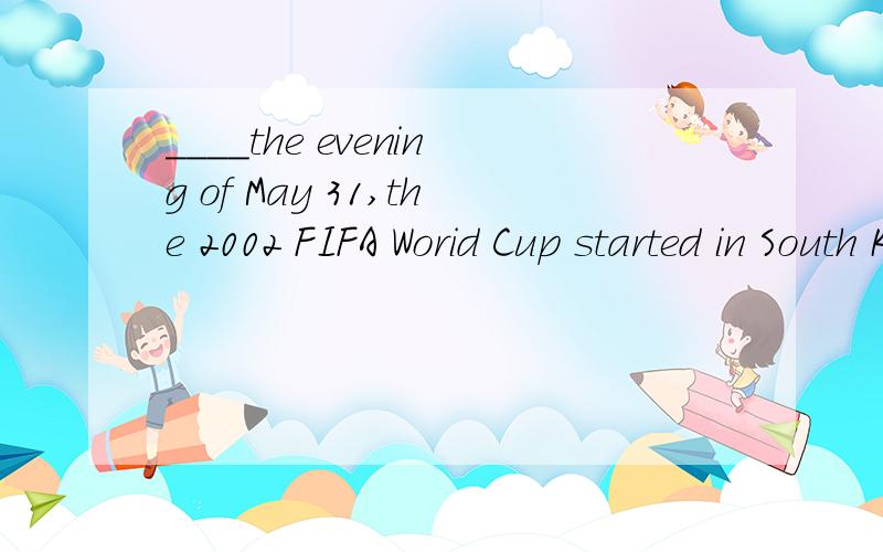 ____the evening of May 31,the 2002 FIFA Worid Cup started in South Korea. A on B at C of D in