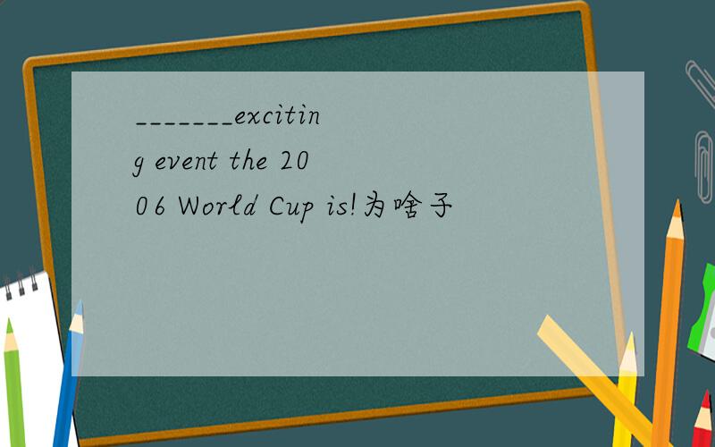 _______exciting event the 2006 World Cup is!为啥子