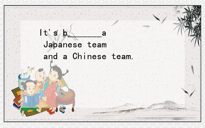 It's b_______a Japanese team and a Chinese team.