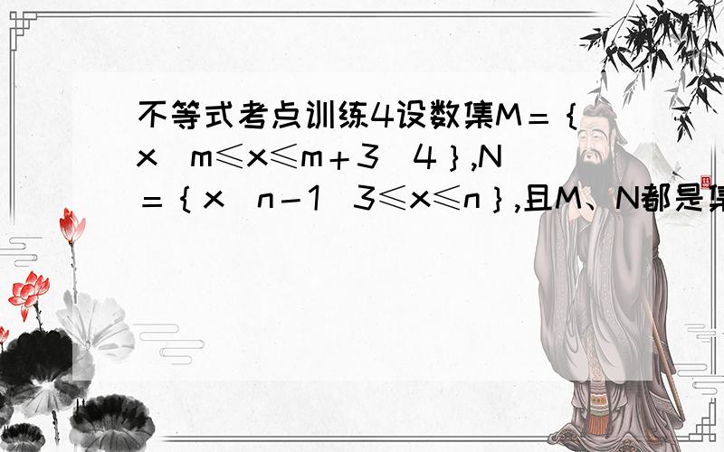 不等式考点训练4设数集M＝｛x｜m≤x≤m＋3／4｝,N＝｛x｜n－1／3≤x≤n｝,且M、N都是集合｛x｜0≤x≤1｝的子集,如果把b－a叫做集合｛x｜a≤x≤b｝的“长度”,求集合M∩N的“长度”的最小值?请