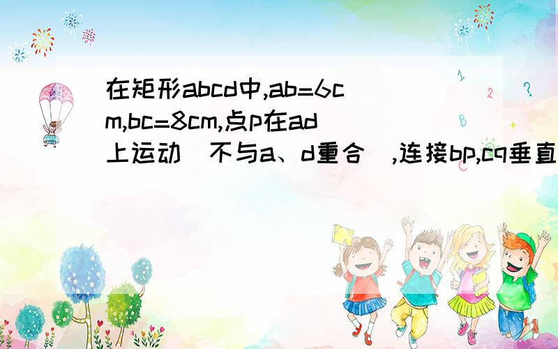 在矩形abcd中,ab=6cm,bc=8cm,点p在ad上运动（不与a、d重合）,连接bp,cq垂直于b在矩形ABCD中，AB=6cm,BC=8cm,点P在AD上运动（不与A、D重合），连接BP，CQ垂直于BP，垂足为Q,设线段BP的长为xcm,CQ的长为ycm,