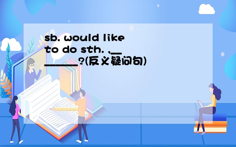 sb. would liketo do sth. ,________?(反义疑问句)