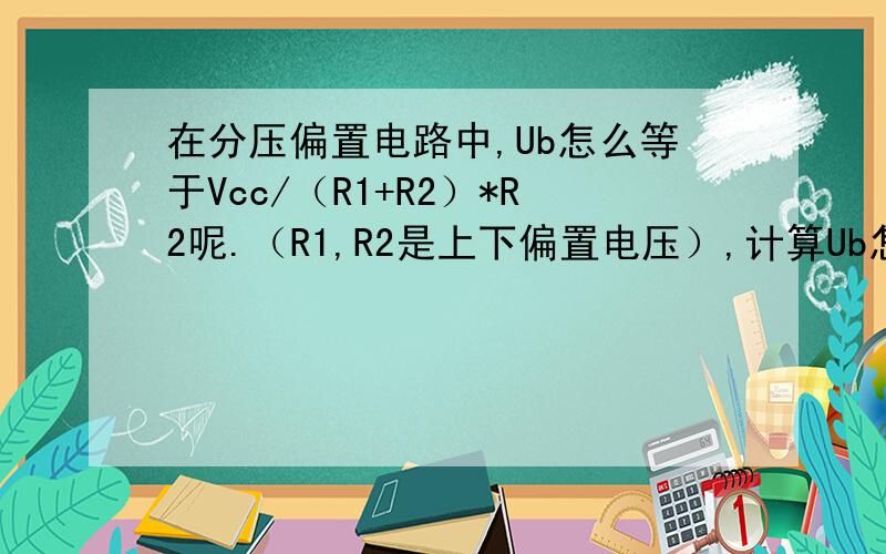 在分压偏置电路中,Ub怎么等于Vcc/（R1+R2）*R2呢.（R1,R2是上下偏置电压）,计算Ub怎么不考虑基极的情况呢,这个计算公式不就是把R2与基极电阻当做并联了么?Ib的值是怎么计算的?