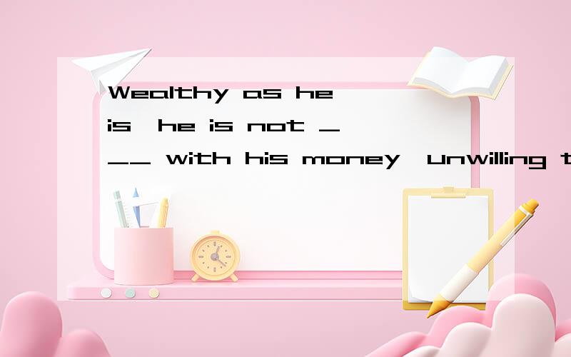 Wealthy as he is,he is not ___ with his money,unwilling to help others in troubles.Wealthy as he is, he is not ___ with his money, unwilling to help others in troubles.选项:a、carefulb、generousc、satisfiedd、busy