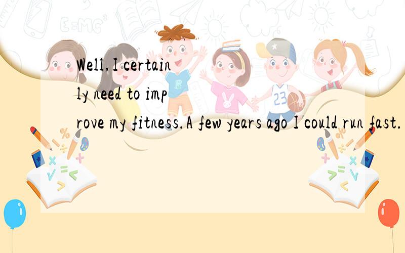 Well,I certainly need to improve my fitness.A few years ago I could run fast.中文意思?