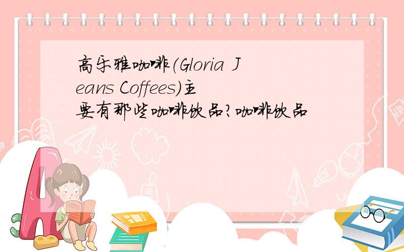 高乐雅咖啡（Gloria Jeans Coffees）主要有那些咖啡饮品?咖啡饮品