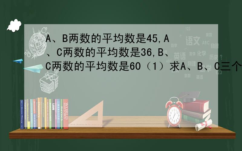 A、B两数的平均数是45,A、C两数的平均数是36,B、C两数的平均数是60（1）求A、B、C三个数的平均数是多少?（2）求A、B、C各是多少?