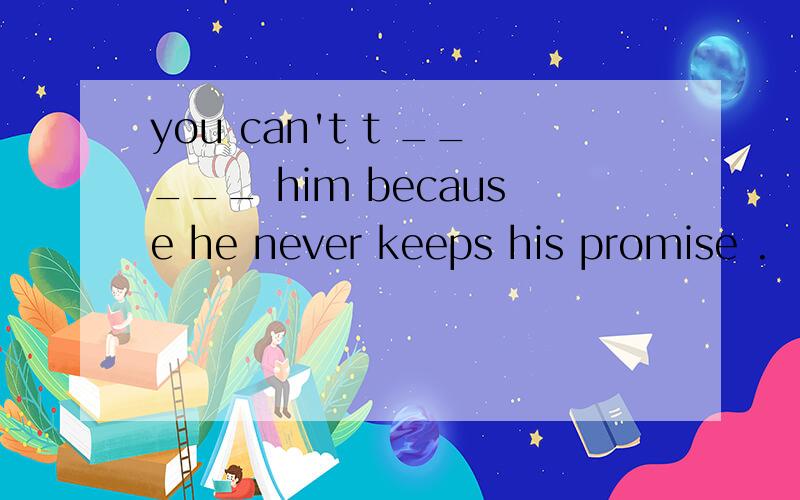 you can't t _____ him because he never keeps his promise .