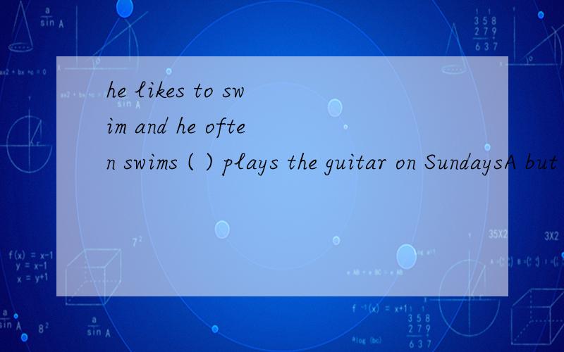 he likes to swim and he often swims ( ) plays the guitar on SundaysA but B as C or D also请叙述清理由