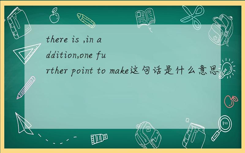 there is ,in addition,one further point to make这句话是什么意思