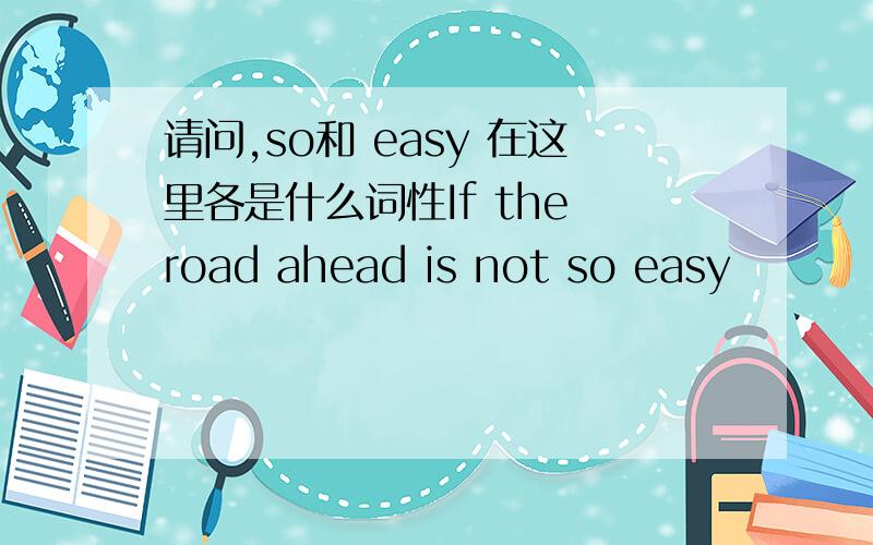 请问,so和 easy 在这里各是什么词性If the road ahead is not so easy
