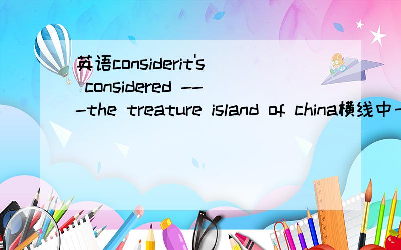 英语considerit's considered ---the treature island of china横线中一定要填as吗?对了，九下课本上没加啊 是课本错了？可能不大吧。谁能给我个解释啊