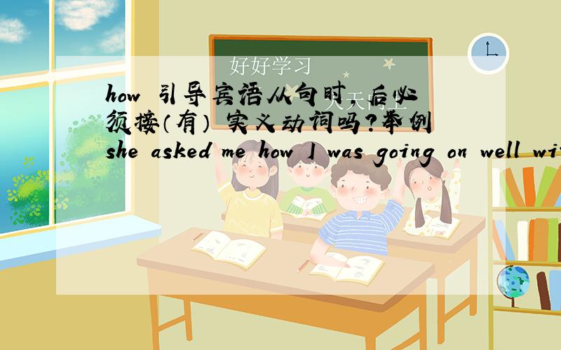 how 引导宾语从句时,后必须接（有） 实义动词吗?举例she asked me how I was going on well with my studies.