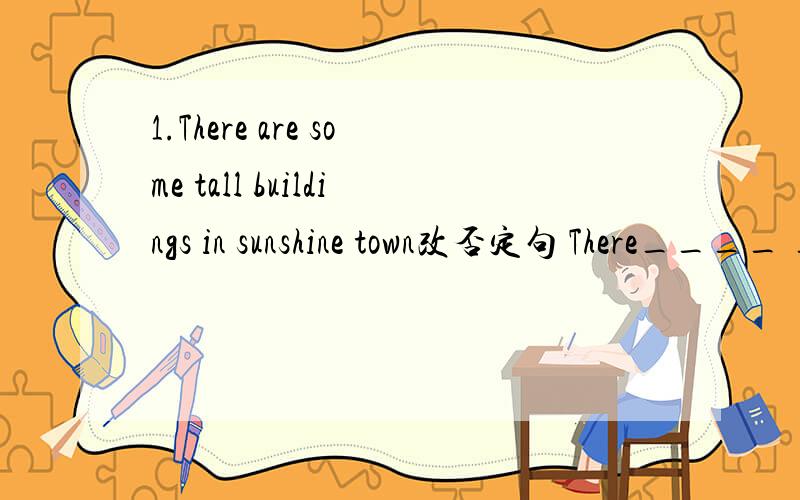 1.There are some tall buildings in sunshine town改否定句 There____ ____tall buildings in sunshine t1.There are some tall buildings in sunshine town改否定句There____ ____tall buildings in sunshine town2．neil and Ilive in the same bedroom改
