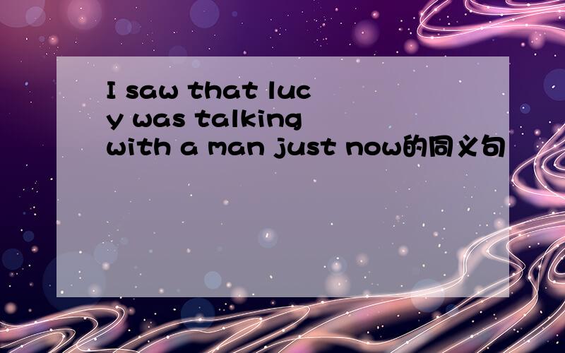 I saw that lucy was talking with a man just now的同义句