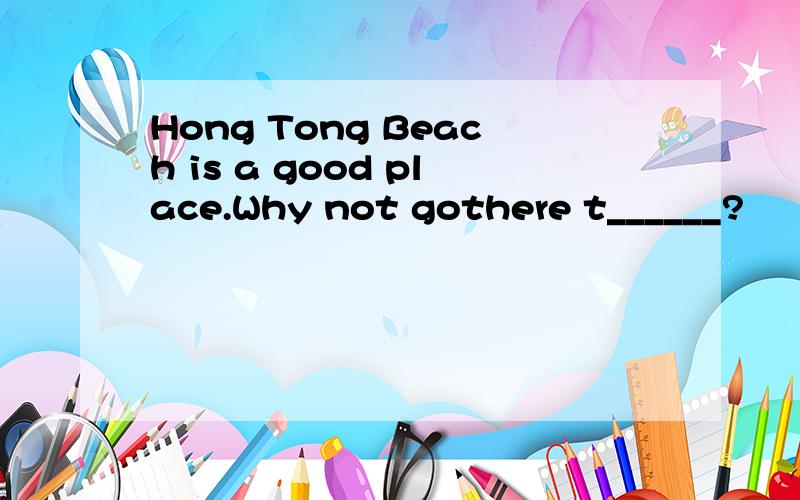 Hong Tong Beach is a good place.Why not gothere t______?