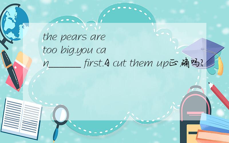 the pears are too big.you can______ first.A cut them up正确吗?