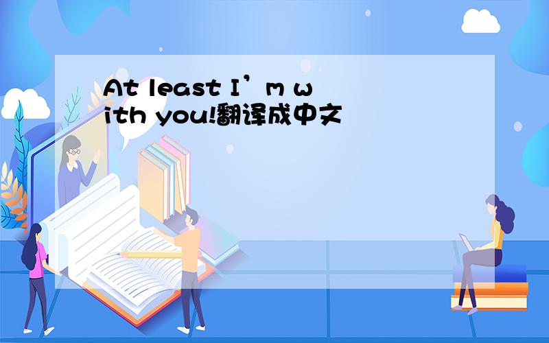 At least I’m with you!翻译成中文