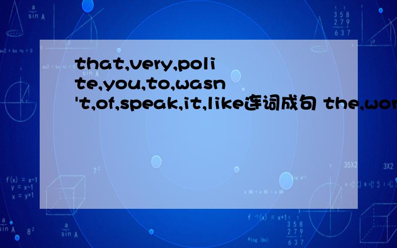 that,very,polite,you,to,wasn't,of,speak,it,like连词成句 the,word,heard,saying,was,I,every,boy急 就这两句
