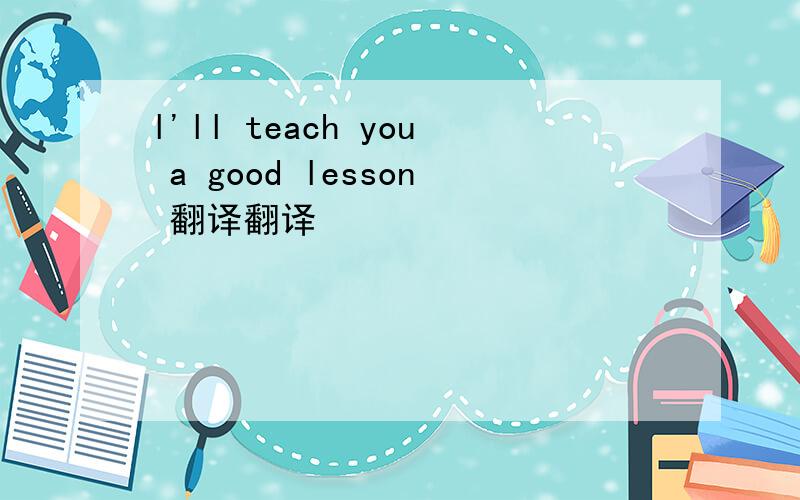 l'll teach you a good lesson 翻译翻译